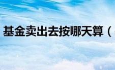 基金卖出去按哪天算（基金卖出按哪天价格）