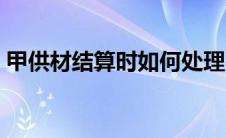甲供材结算时如何处理（甲供材料如何结算）