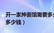 开一家抻面馆需要多少钱?（开一家面馆需要多少钱）