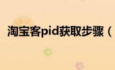 淘宝客pid获取步骤（淘宝客pid怎么获取）