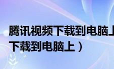 腾讯视频下载到电脑上是什么格式（腾讯视频下载到电脑上）