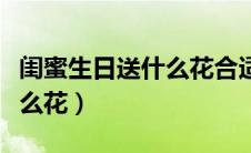 闺蜜生日送什么花合适女生（闺蜜过生日送什么花）