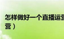 怎样做好一个直播运营（如何做好一个直播运营）