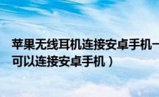 苹果无线耳机连接安卓手机一个响一个不响（苹果无线耳机可以连接安卓手机）