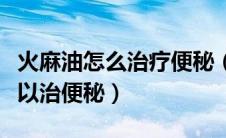 火麻油怎么治疗便秘（火麻油的功效与作用可以治便秘）
