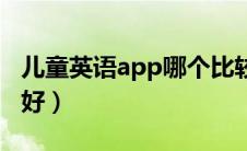 儿童英语app哪个比较好（英语启蒙app哪个好）