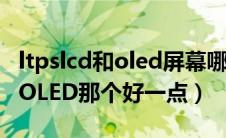 ltpslcd和oled屏幕哪个好（屏幕材质LTPS和OLED那个好一点）