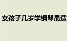 女孩子几岁学钢琴最适合（几岁学钢琴合适）