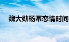 魏大勋杨幂恋情时间（魏大勋杨幂恋情）