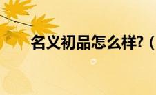名义初品怎么样?（名义初品怎么样）