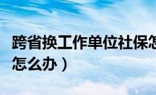 跨省换工作单位社保怎么转（跨省换工作社保怎么办）