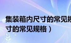 集装箱内尺寸的常见规格有哪些（集装箱内尺寸的常见规格）