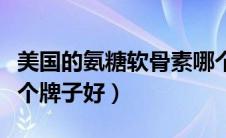 美国的氨糖软骨素哪个牌子好（氨糖软骨素哪个牌子好）