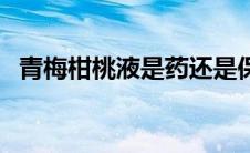 青梅柑桃液是药还是保健品（青梅柑桃液）