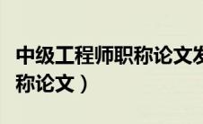 中级工程师职称论文发表期刊（中级工程师职称论文）