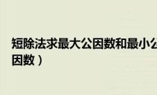 短除法求最大公因数和最小公倍数的道理（短除法求最大公因数）