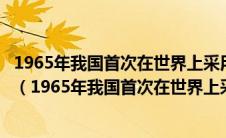 1965年我国首次在世界上采用化学方法人工合成胰岛素结晶（1965年我国首次在世界上采用化学方法）