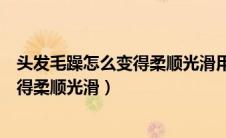 头发毛躁怎么变得柔顺光滑用什么洗发水（头发毛躁怎么变得柔顺光滑）