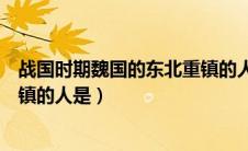 战国时期魏国的东北重镇的人是谁（战国时期魏国的东北重镇的人是）