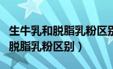 生牛乳和脱脂乳粉区别哪个好吸收（生牛乳和脱脂乳粉区别）