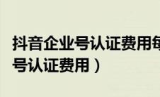 抖音企业号认证费用每年都要交吗（抖音企业号认证费用）