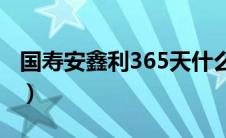 国寿安鑫利365天什么时间开售（国寿安鑫利）