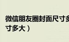 微信朋友圈封面尺寸多少（微信朋友圈封面尺寸多大）