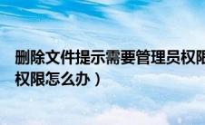 删除文件提示需要管理员权限怎么办（删除文件需要管理员权限怎么办）