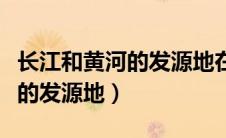 长江和黄河的发源地在哪个省份（长江和黄河的发源地）