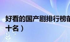 好看的国产剧排行榜前十名（国产剧排行榜前十名）