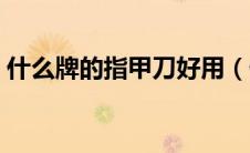 什么牌的指甲刀好用（什么指甲刀品牌最好）