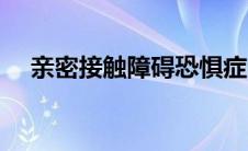 亲密接触障碍恐惧症的表现（亲密接触）