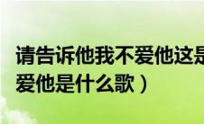 请告诉他我不爱他这是什么歌（请告诉他我不爱他是什么歌）