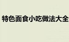 特色面食小吃做法大全（面食小吃做法大全）