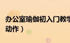 办公室瑜伽初入门教学视频（办公室瑜伽基本动作）