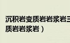 沉积岩变质岩岩浆岩三者形成顺序（沉积岩变质岩岩浆岩）