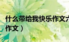 什么带给我快乐作文六百字（什么带给我快乐作文）