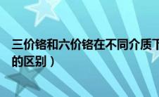 三价铬和六价铬在不同介质下的存在状态（三价铬和六价铬的区别）