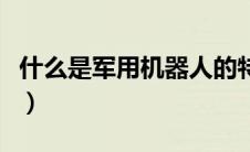 什么是军用机器人的特点（什么是军用机器人）