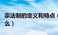 宗法制的定义和特点（宗法制的最大特点是什么）