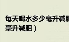 每天喝水多少毫升减肥效果好（每天喝水多少毫升减肥）
