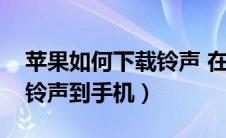 苹果如何下载铃声 在手机上（苹果怎么下载铃声到手机）