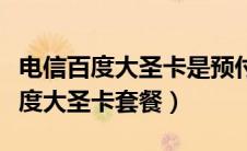 电信百度大圣卡是预付费还是后付费（电信百度大圣卡套餐）