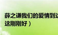 薛之谦我们的爱情到这刚刚好（我们的爱情到这刚刚好）