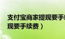 支付宝商家提现要手续费bu（支付宝商家提现要手续费）