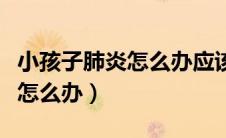 小孩子肺炎怎么办应该吃什么药（小孩子肺炎怎么办）