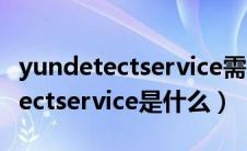 yundetectservice需要开机启动吗（yundetectservice是什么）