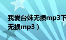 我爱台妹无损mp3下载（求歌曲我爱台妹的无损mp3）