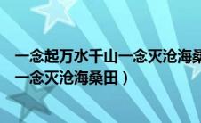 一念起万水千山一念灭沧海桑田禅语意思（一念起万水千山一念灭沧海桑田）