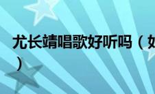 尤长靖唱歌好听吗（如何评价尤长靖近期歌曲）